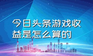 今日头条游戏收益是怎么算的