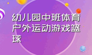 幼儿园中班体育户外运动游戏篮球