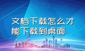 文档下载怎么才能下载到桌面