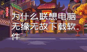 为什么联想电脑无缘无故下载软件