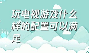 玩电视游戏什么样的配置可以满足