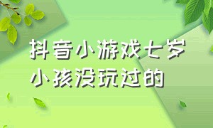 抖音小游戏七岁小孩没玩过的