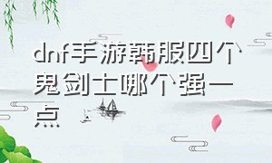 dnf手游韩服四个鬼剑士哪个强一点