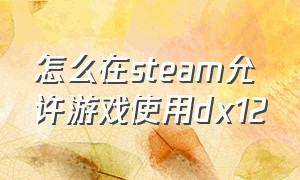怎么在steam允许游戏使用dx12