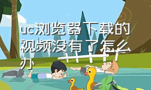 uc浏览器下载的视频没有了怎么办