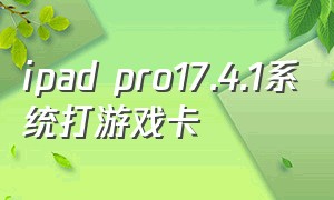 ipad pro17.4.1系统打游戏卡
