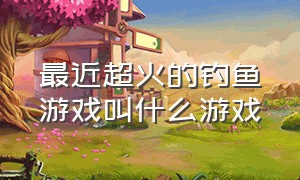 最近超火的钓鱼游戏叫什么游戏