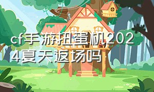 cf手游扭蛋机2024夏天返场吗