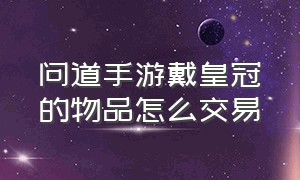 问道手游戴皇冠的物品怎么交易