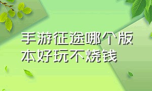 手游征途哪个版本好玩不烧钱