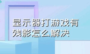 显示器打游戏有残影怎么解决