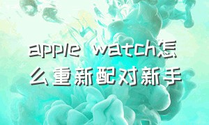 apple watch怎么重新配对新手
