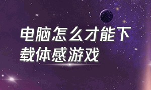 电脑怎么才能下载体感游戏