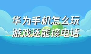 华为手机怎么玩游戏还能接电话