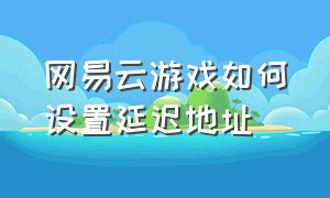 网易云游戏如何设置延迟地址