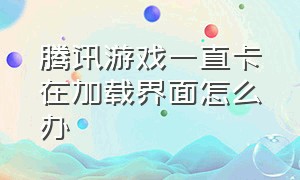 腾讯游戏一直卡在加载界面怎么办