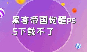 黑客帝国觉醒ps5下载不了