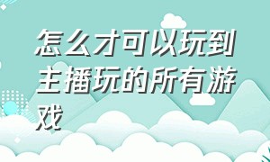 怎么才可以玩到主播玩的所有游戏