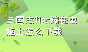 三国志11pc端在电脑上怎么下载