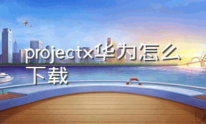 projectx华为怎么下载
