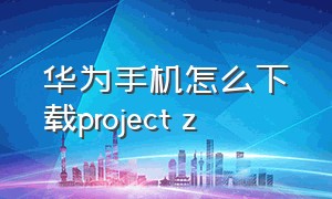 华为手机怎么下载project z