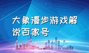 大象漫步游戏解说百家号