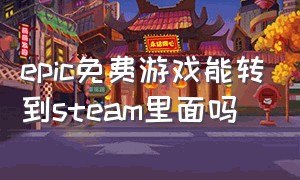 epic免费游戏能转到steam里面吗