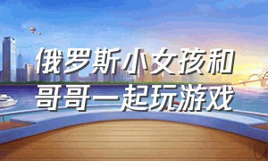 俄罗斯小女孩和哥哥一起玩游戏