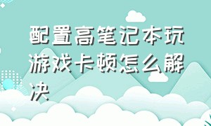 配置高笔记本玩游戏卡顿怎么解决