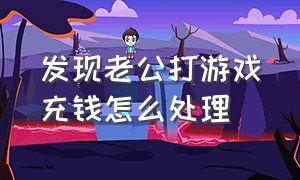 发现老公打游戏充钱怎么处理