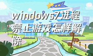 windows7进程禁止游戏怎样解除