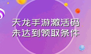 天龙手游激活码未达到领取条件