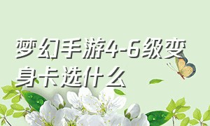 梦幻手游4-6级变身卡选什么