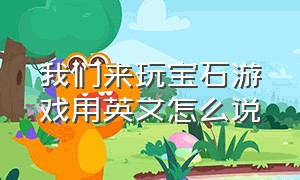 我们来玩宝石游戏用英文怎么说