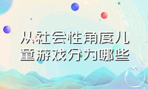 从社会性角度儿童游戏分为哪些