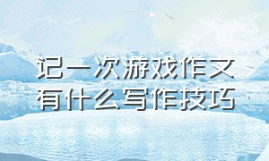 记一次游戏作文有什么写作技巧