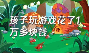 孩子玩游戏花了1万多块钱