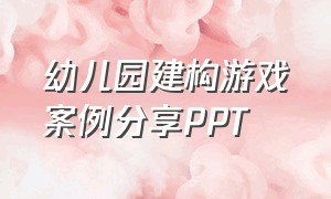 幼儿园建构游戏案例分享ppt