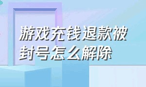 游戏充钱退款被封号怎么解除