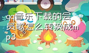 qq音乐下载的会员歌怎么转换成mp3