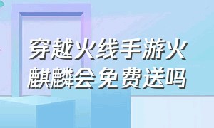 穿越火线手游火麒麟会免费送吗