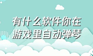 有什么软件你在游戏里自动弹琴