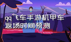 qq飞车手游机甲车返场时间预测