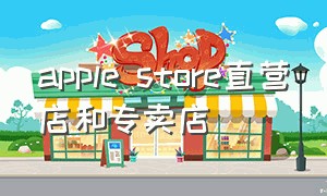 apple store直营店和专卖店