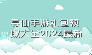 寻仙手游礼包领取大全2024最新