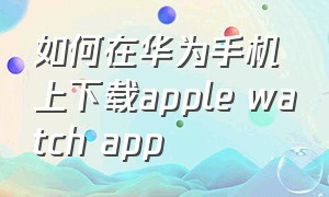 如何在华为手机上下载apple watch app