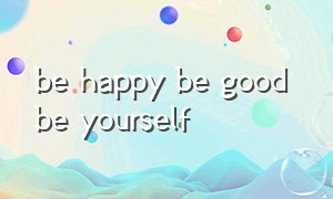 be happy be good be yourself