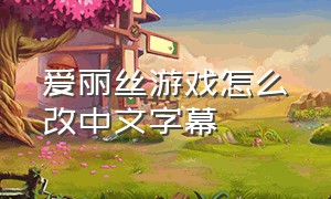 爱丽丝游戏怎么改中文字幕