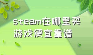 steam在哪里买游戏便宜靠谱