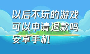 以后不玩的游戏可以申请退款吗安卓手机